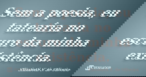 Sem a poesia, eu tatearia no escuro da minha existência.... Frase de Elizabeth F. de Oliveira.