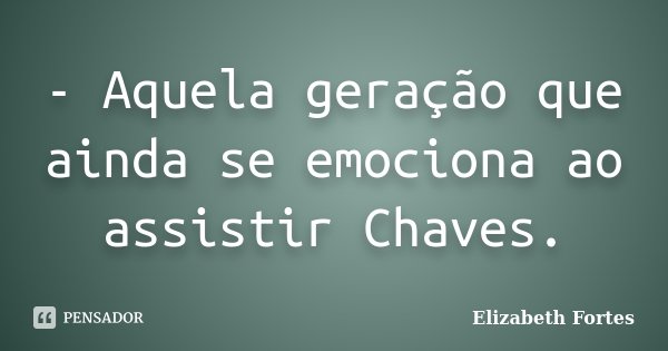 - Aquela geração que ainda se emociona ao assistir Chaves.... Frase de Elizabeth Fortes.