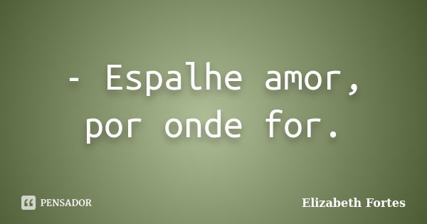 - Espalhe amor, por onde for.... Frase de Elizabeth Fortes.