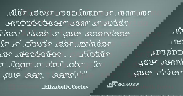 Não devo reclamar e nem me entristecer com a vida. Afinal tudo o que acontece nela é fruto das minhas próprias decisões... Então que venha logo o tal do: "... Frase de Elizabeth Fortes.