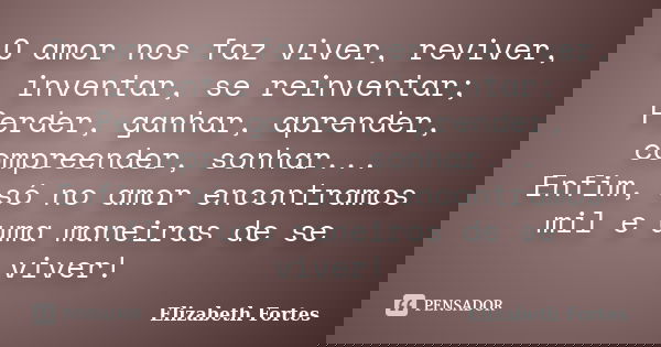 O amor nos faz viver, reviver, inventar, se reinventar; Perder, ganhar, aprender, compreender, sonhar... Enfim, só no amor encontramos mil e uma maneiras de se ... Frase de Elizabeth Fortes.