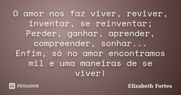 O amor nos faz viver, reviver, inventar, se reinventar; Perder, ganhar, aprender, compreender, sonhar... Enfim, só no amor encontramos mil e uma maneiras de se ... Frase de Elizabeth Fortes.