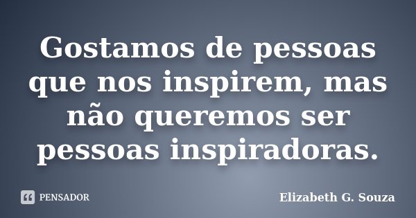 Gostamos de pessoas que nos inspirem, mas não queremos ser pessoas inspiradoras.... Frase de Elizabeth G. Souza.