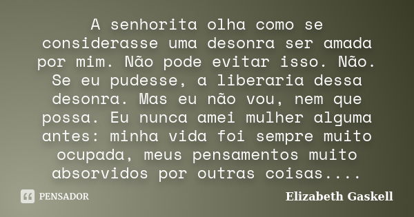 A senhorita olha como se considerasse uma desonra ser amada por mim. Não pode evitar isso. Não. Se eu pudesse, a liberaria dessa desonra. Mas eu não vou, nem qu... Frase de Elizabeth Gaskell.