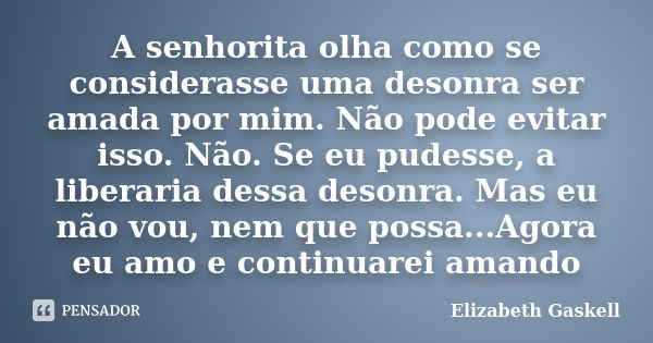 A senhorita olha como se considerasse uma desonra ser amada por mim. Não pode evitar isso. Não. Se eu pudesse, a liberaria dessa desonra. Mas eu não vou, nem qu... Frase de Elizabeth Gaskell.