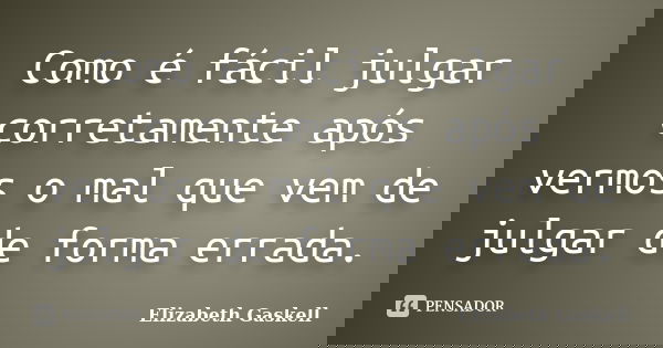 Como é fácil julgar corretamente após vermos o mal que vem de julgar de forma errada.... Frase de Elizabeth Gaskell.