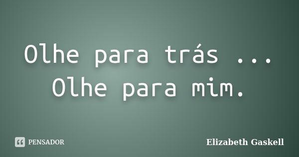 Olhe para trás ... Olhe para mim.... Frase de Elizabeth Gaskell.