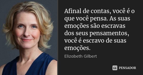 Afinal de contas, você é o que você pensa. As suas emoções são escravas dos seus pensamentos, você é escravo de suas emoções.... Frase de Elizabeth Gilbert.