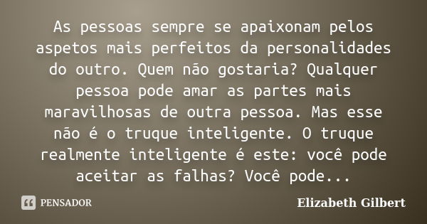 As pessoas sempre se apaixonam pelos aspetos mais perfeitos da personalidades do outro. Quem não gostaria? Qualquer pessoa pode amar as partes mais maravilhosas... Frase de Elizabeth Gilbert.