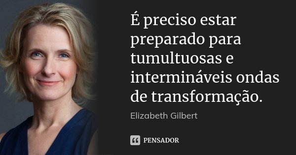 É preciso estar preparado para tumultuosas e intermináveis ondas de transformação.... Frase de Elizabeth Gilbert.