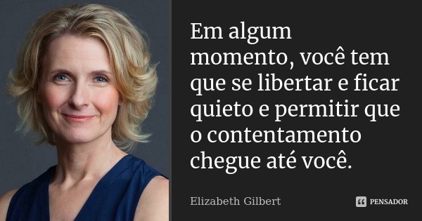 Em algum momento, você tem que se libertar e ficar quieto e permitir que o contentamento chegue até você.... Frase de Elizabeth Gilbert.
