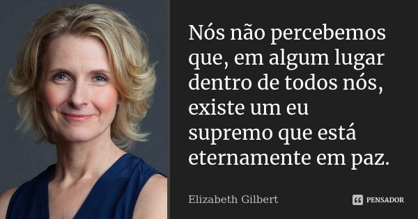 Nós não percebemos que, em algum lugar dentro de todos nós, existe um eu supremo que está eternamente em paz.... Frase de Elizabeth Gilbert.
