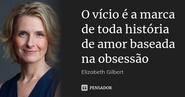 O vício é a marca de toda história de amor baseada na obsessão... Frase de Elizabeth Gilbert.