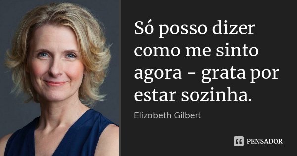 Só posso dizer como me sinto agora - grata por estar sozinha.... Frase de Elizabeth Gilbert.