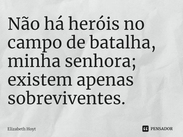 ⁠Não há heróis no campo de batalha, minha senhora; existem apenas sobreviventes.... Frase de Elizabeth Hoyt.