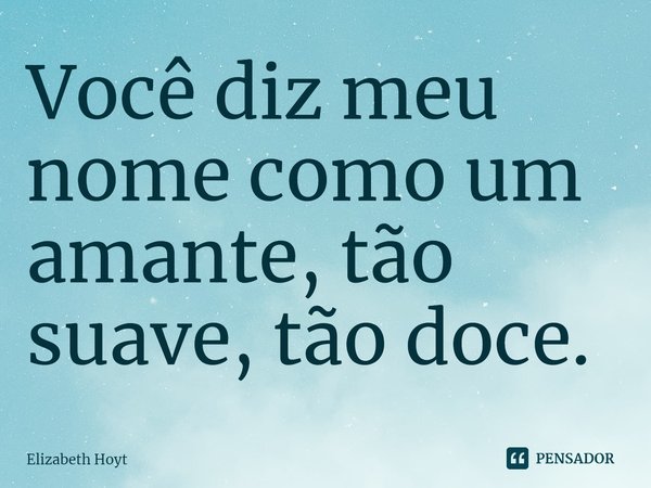 ⁠Você diz meu nome como um amante, tão suave, tão doce.... Frase de Elizabeth Hoyt.