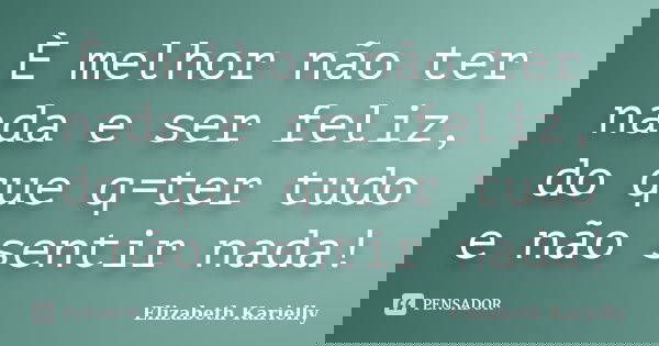 È melhor não ter nada e ser feliz, do que q=ter tudo e não sentir nada!... Frase de Elizabeth Karielly.