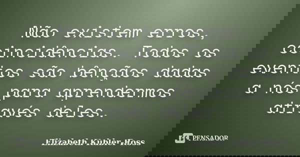 Não existem erros, coincidências. Todos os eventos são bênçãos dadas a nós para aprendermos através deles.... Frase de Elizabeth Kubler-Ross.