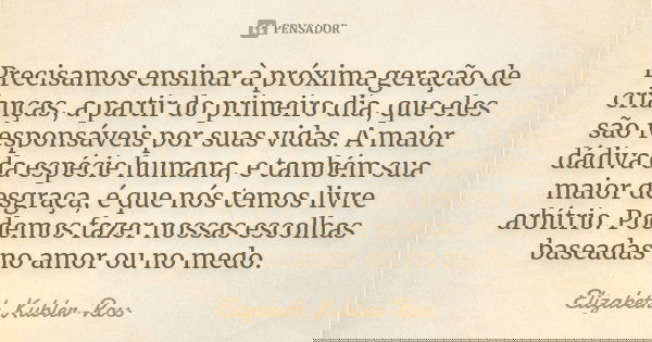 Precisamos ensinar à próxima geração de crianças, a partir do primeiro dia, que eles são responsáveis por suas vidas. A maior dádiva da espécie humana, e também... Frase de Elizabeth Kubler-Ross.