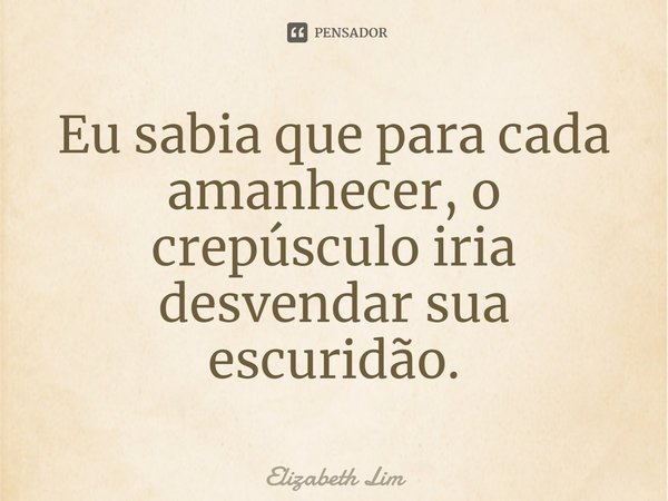Eu sabia que para cada amanhecer, o crepúsculo iria desvendar sua escuridão.... Frase de Elizabeth Lim.