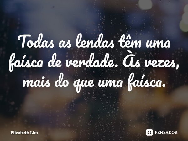 ⁠Todas as lendas têm uma faísca de verdade. Às vezes, mais do que uma faísca.... Frase de Elizabeth Lim.