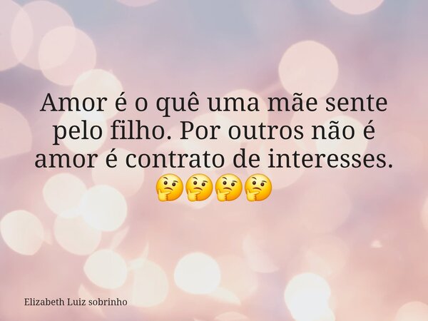Amor é o quê uma mãe sente pelo filho. Por outros não é amor é contrato de interesses. 🤔🤔🤔🤔... Frase de Elizabeth Luiz sobrinho.
