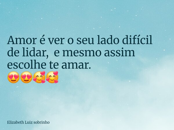 Amor é ver o seu lado difícil de lidar, e mesmo assim escolhe te amar. 😍😍🥰🥰... Frase de Elizabeth Luiz sobrinho.