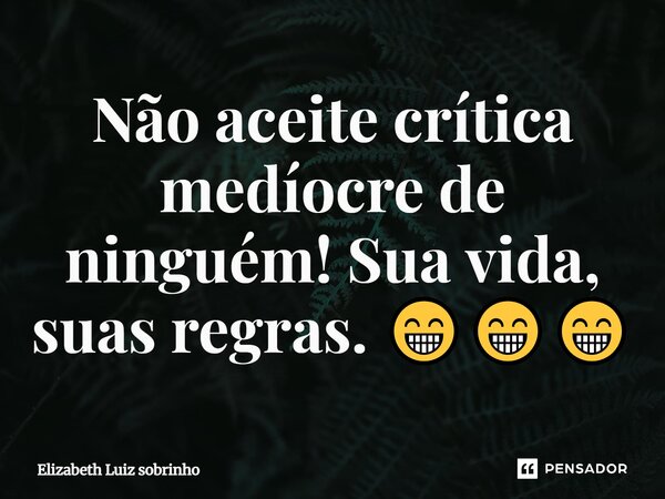 Não aceite crítica medíocre de ninguém! Sua vida, suas regras. 😁😁😁... Frase de Elizabeth Luiz sobrinho.