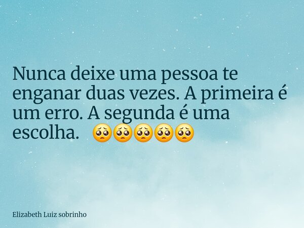 Nunca deixe uma pessoa te enganar duas vezes. A primeira é um erro. A segunda é uma escolha. 🥺🥺🥺🥺🥺... Frase de Elizabeth Luiz sobrinho.