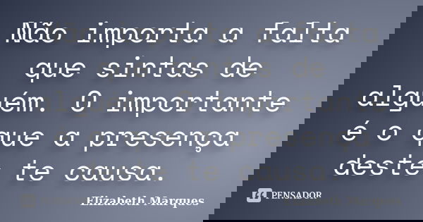 Não importa a falta que sintas de alguém. O importante é o que a presença deste te causa.... Frase de Elizabeth Marques.