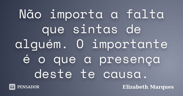 Não importa a falta que sintas de alguém. O importante é o que a presença deste te causa.... Frase de Elizabeth Marques.