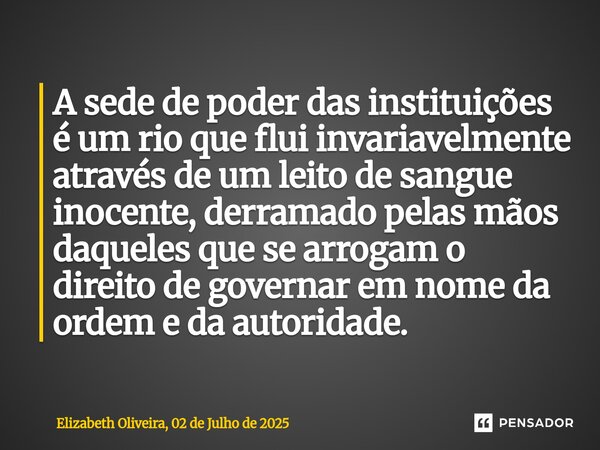 A sede de poder das instituições é um rio que flui invariavelmente através de um leito de sangue inocente, derramado pelas mãos daqueles que se arrogam o direit... Frase de Elizabeth Oliveira, 02 de Julho de 2025.