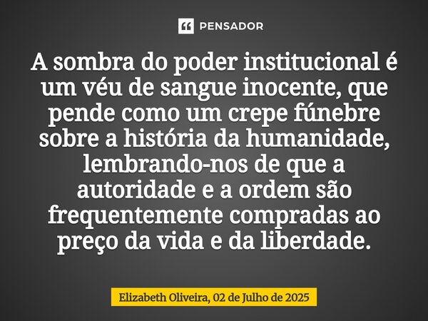 ⁠A sombra do poder institucional é um véu de sangue inocente, que pende como um crepe fúnebre sobre a história da humanidade, lembrando-nos de que a autoridade ... Frase de Elizabeth Oliveira, 02 de Julho de 2025.