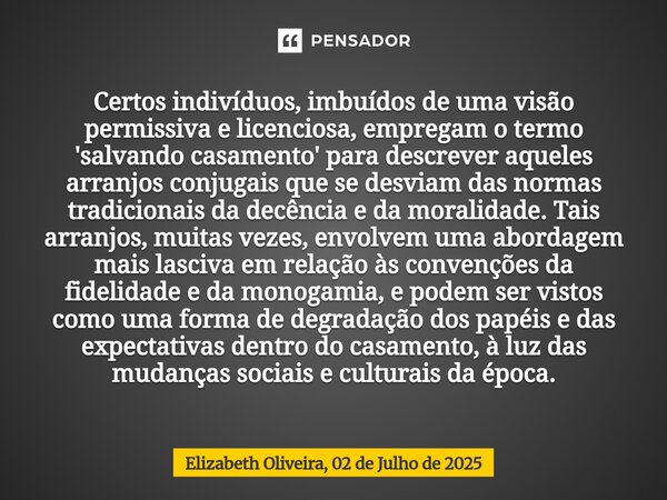 ⁠Certos indivíduos, imbuídos de uma visão permissiva e licenciosa, empregam o termo 'salvando casamento' para descrever aqueles arranjos conjugais que se desvia... Frase de Elizabeth Oliveira, 02 de Julho de 2025.