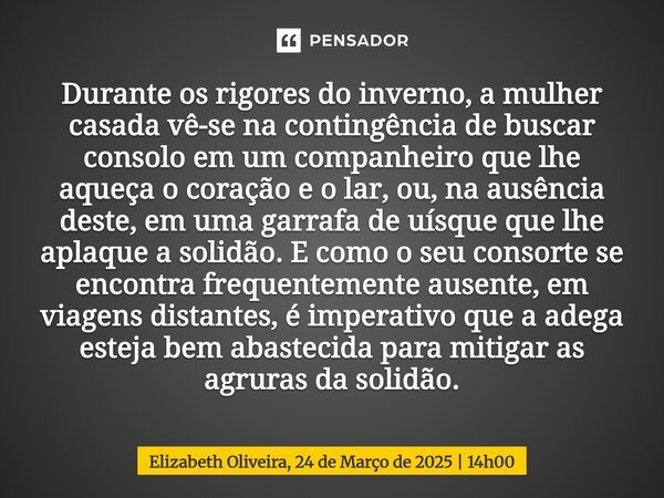 Durante os rigores do inverno, a mulher casada vê-se na contingência de buscar consolo em um companheiro que lhe aqueça o coração e o lar, ou, na ausência dest... Frase de Elizabeth Oliveira, 24 de Março de 2025 14h00.