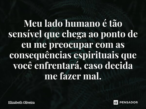 ⁠Meu lado humano é tão sensível que chega ao ponto de eu me preocupar com as consequências espirituais que você enfrentará, caso decida me fazer mal.... Frase de Elizabeth Oliveira.