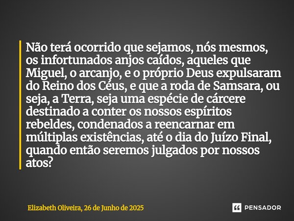 Não terá ocorrido que sejamos, nós mesmos, os infortunados anjos caídos, aqueles que Miguel, o arcanjo, e o próprio Deus expulsaram do Reino dos Céus, e que a r... Frase de Elizabeth Oliveira, 26 de Junho de 2025.
