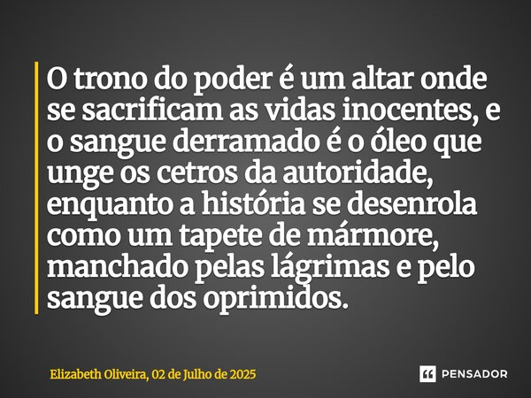 ⁠O trono do poder é um altar onde se sacrificam as vidas inocentes, e o sangue derramado é o óleo que unge os cetros da autoridade, enquanto a história se desen... Frase de Elizabeth Oliveira, 02 de Julho de 2025.
