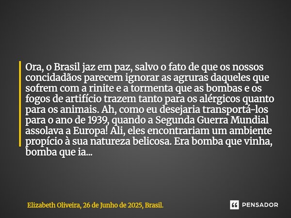 Ora, o Brasil jaz em paz, salvo o fato de que os nossos concidadãos parecem ignorar as agruras daqueles que sofrem com a rinite e a tormenta que as bombas e os ... Frase de Elizabeth Oliveira, 26 de Junho de 2025, Brasil..