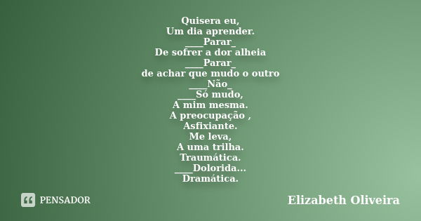 Quisera eu, Um dia aprender. ____Parar_ De sofrer a dor alheia ____Parar_ de achar que mudo o outro ____Não_ ____Só mudo, A mim mesma. A preocupação , Asfixiant... Frase de Elizabeth Oliveira.