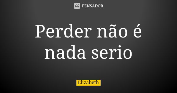 Perder não é nada serio... Frase de Elizabeth.