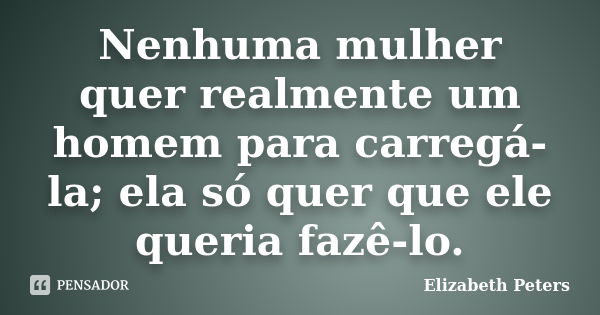 Nenhuma mulher quer realmente um homem para carregá-la; ela só quer que ele queria fazê-lo.... Frase de Elizabeth Peters.