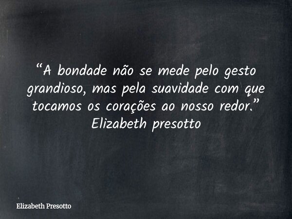 ⁠“A bondade não se mede pelo gesto grandioso, mas pela suavidade com que tocamos os corações ao nosso redor.” Elizabeth presotto... Frase de Elizabeth Presotto.