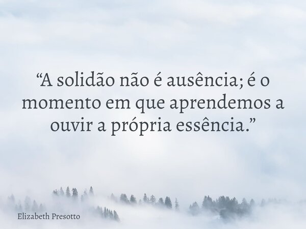 “A solidão não é ausência; é o momento em que aprendemos a ouvir a própria essência.”... Frase de Elizabeth Presotto.