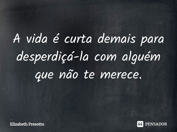 ⁠A vida é curta demais para desperdiçá-la com alguém que não te merece.... Frase de Elizabeth Presotto.
