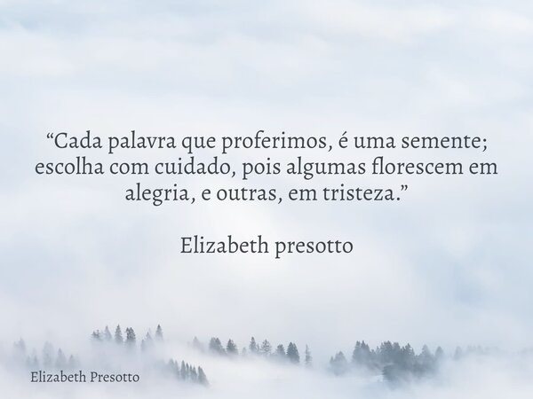 “Cada palavra que proferimos, é uma semente; escolha com cuidado, pois algumas florescem em alegria, e outras, em tristeza.” Elizabeth presotto... Frase de Elizabeth Presotto.