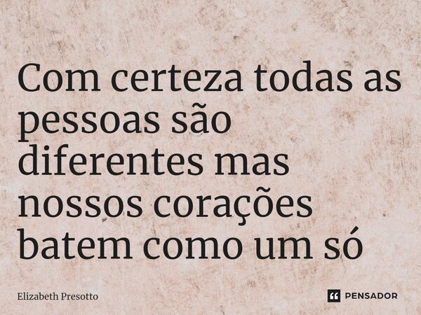 ⁠Com certeza todas as pessoas são diferentes mas nossos corações batem como um só... Frase de Elizabeth Presotto.