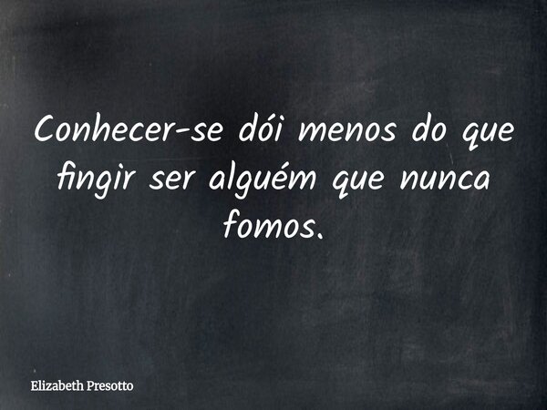 Conhecer-se dói menos do que fingir ser alguém que nunca fomos.... Frase de Elizabeth Presotto.