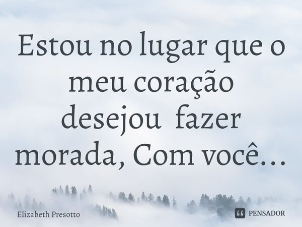 ⁠Estou no lugar que o meu coração desejou fazer morada, Com você...... Frase de Elizabeth Presotto.