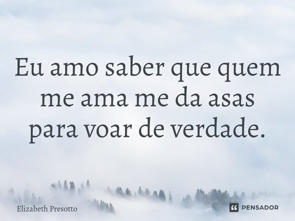 ⁠Eu amo saber que quem me ama me da asas para voar de verdade.... Frase de Elizabeth Presotto.